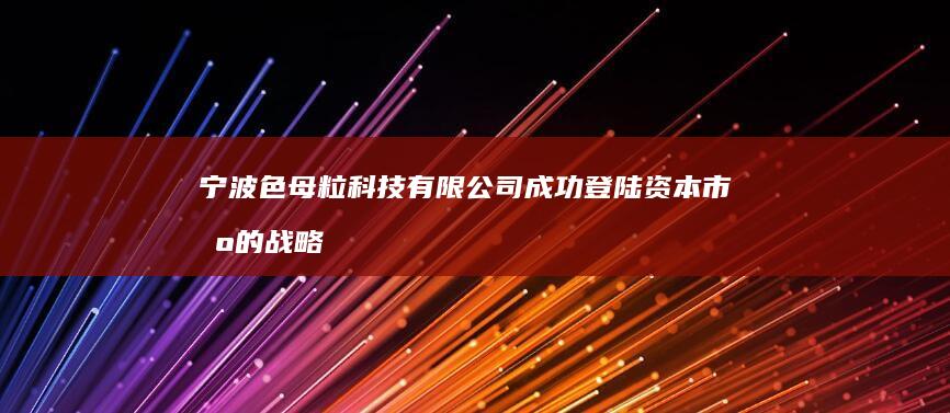 宁波色母粒科技有限公司成功登陆资本市场的战略里程碑