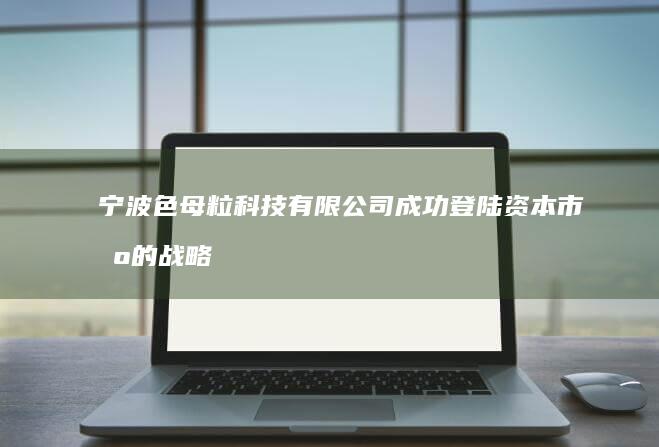 宁波色母粒科技有限公司成功登陆资本市场的战略里程碑